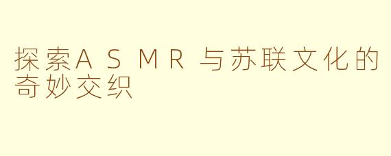 探索ASMR与苏联文化的奇妙交织
