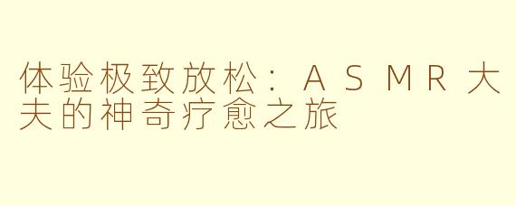 体验极致放松：ASMR大夫的神奇疗愈之旅