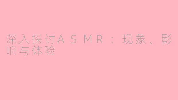 深入探讨ASMR：现象、影响与体验