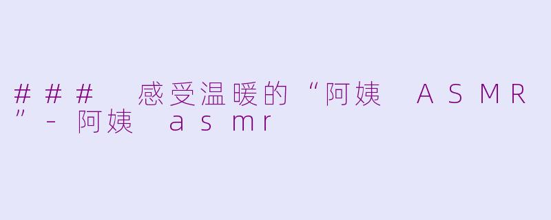 ### 感受温暖的“阿姨 ASMR”-阿姨 asmr