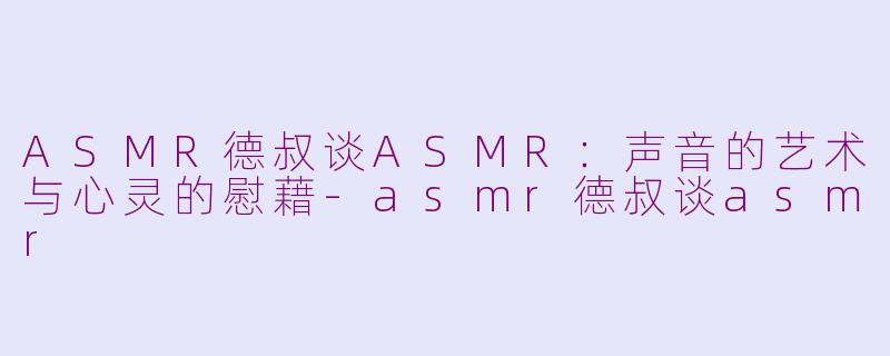 ASMR德叔谈ASMR：声音的艺术与心灵的慰藉-asmr德叔谈asmr