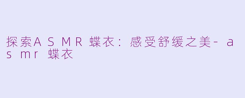 探索ASMR蝶衣：感受舒缓之美-asmr蝶衣