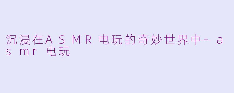沉浸在ASMR电玩的奇妙世界中-asmr电玩