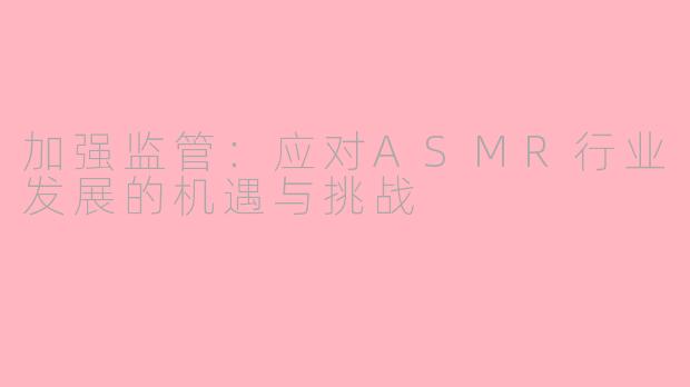 加强监管：应对ASMR行业发展的机遇与挑战