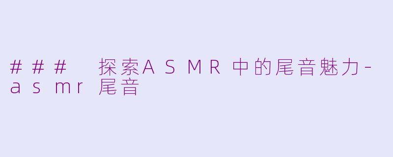 ### 探索ASMR中的尾音魅力-asmr尾音