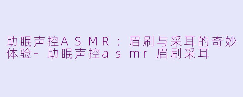 助眠声控ASMR：眉刷与采耳的奇妙体验-助眠声控asmr眉刷采耳