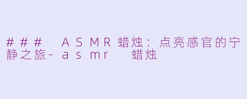 ### ASMR蜡烛：点亮感官的宁静之旅-asmr 蜡烛