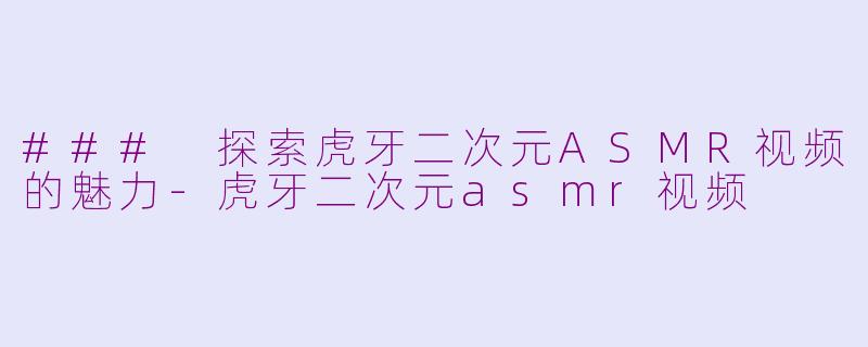 ### 探索虎牙二次元ASMR视频的魅力-虎牙二次元asmr视频
