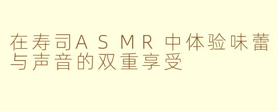 在寿司ASMR中体验味蕾与声音的双重享受