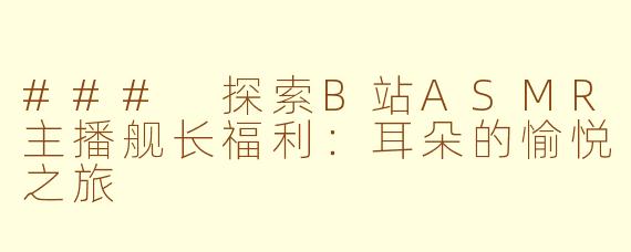 ### 探索B站ASMR主播舰长福利：耳朵的愉悦之旅