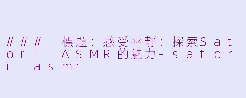 ### 標題：感受平靜：探索Satori ASMR的魅力-satori asmr