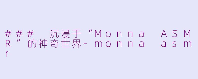 ### 沉浸于“Monna ASMR”的神奇世界-monna asmr