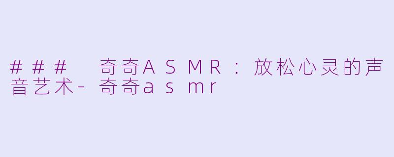 ### 奇奇ASMR：放松心灵的声音艺术-奇奇asmr