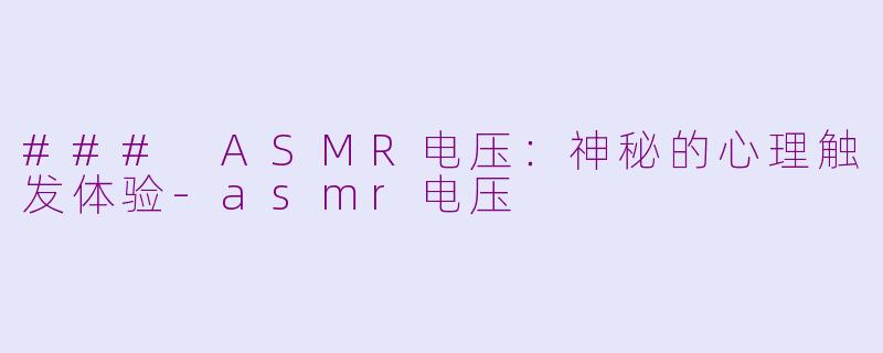 ### ASMR电压：神秘的心理触发体验-asmr电压