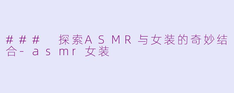 ### 探索ASMR与女装的奇妙结合-asmr女装