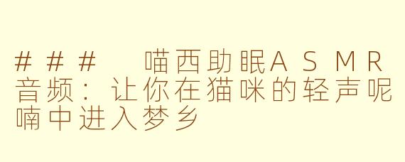 ### 喵西助眠ASMR音频：让你在猫咪的轻声呢喃中进入梦乡
