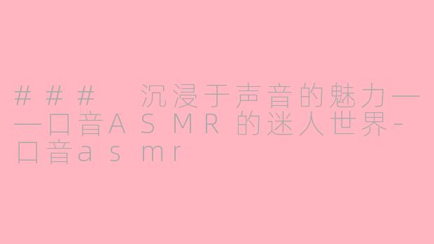 ### 沉浸于声音的魅力——口音ASMR的迷人世界-口音asmr