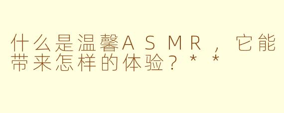 什么是温馨ASMR，它能带来怎样的体验？**