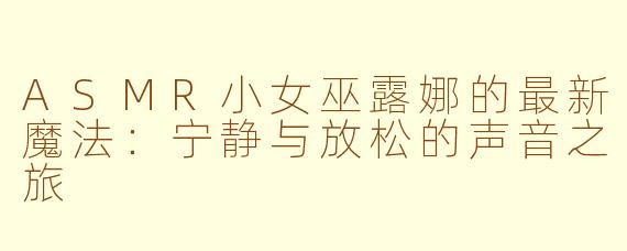ASMR小女巫露娜的最新魔法：宁静与放松的声音之旅