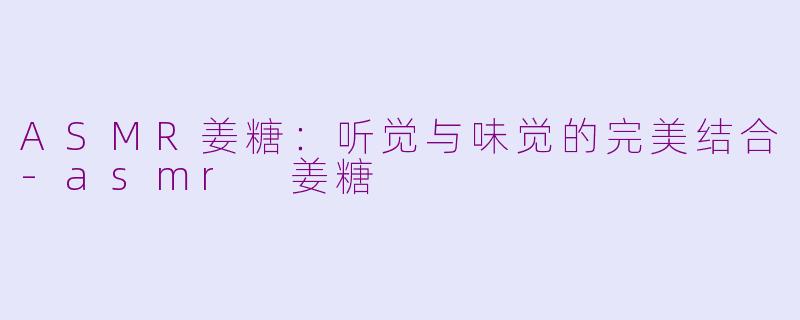ASMR姜糖：听觉与味觉的完美结合-asmr 姜糖