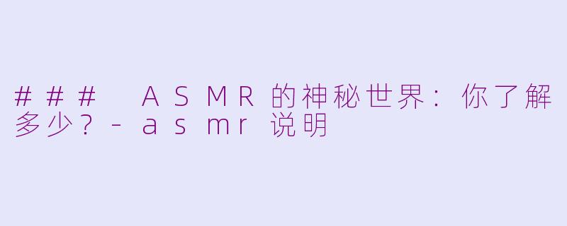 ### ASMR的神秘世界：你了解多少？-asmr说明