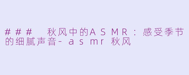 ### 秋风中的ASMR：感受季节的细腻声音-asmr秋风