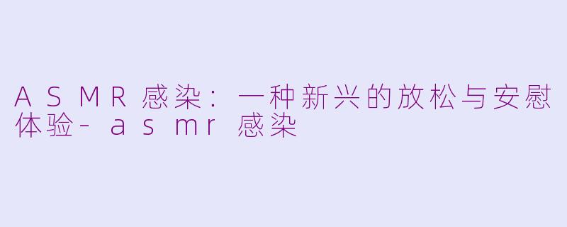 ASMR感染：一种新兴的放松与安慰体验-asmr感染