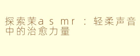 探索茉asmr：轻柔声音中的治愈力量