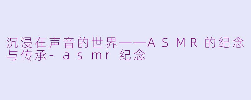 沉浸在声音的世界——ASMR的纪念与传承-asmr纪念