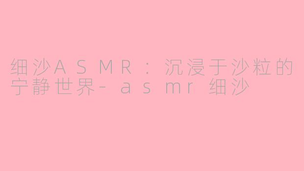 细沙ASMR：沉浸于沙粒的宁静世界-asmr细沙