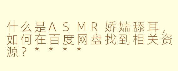什么是ASMR娇媏舔耳,如何在百度网盘找到相关资源?****