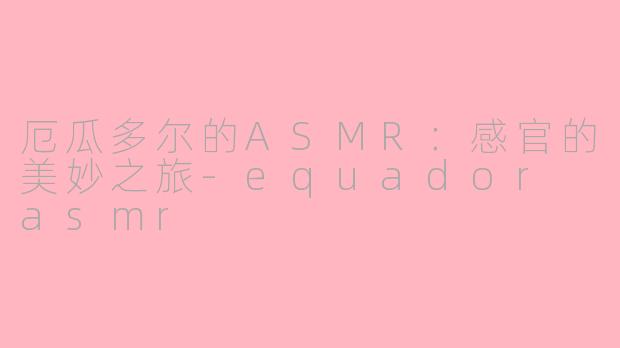 厄瓜多尔的ASMR：感官的美妙之旅-equador asmr