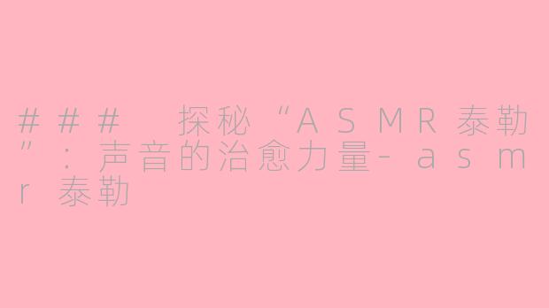 ### 探秘“ASMR泰勒”：声音的治愈力量-asmr泰勒