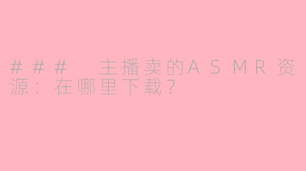 ### 主播卖的ASMR资源：在哪里下载？