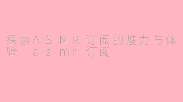 探索ASMR订阅的魅力与体验-asmr订阅
