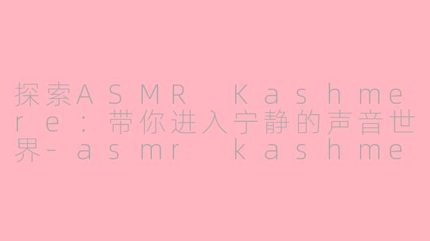 探索ASMR Kashmere：带你进入宁静的声音世界-asmr kashmere