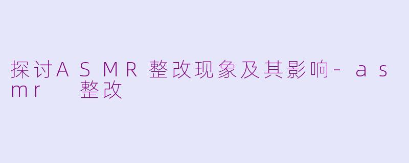 探讨ASMR整改现象及其影响-asmr 整改