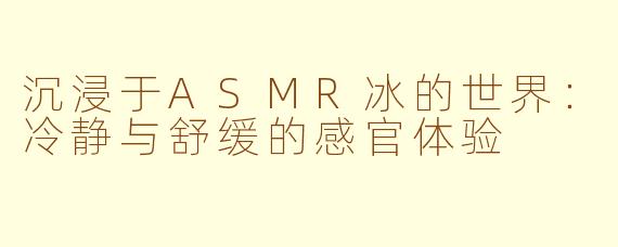 沉浸于ASMR冰的世界：冷静与舒缓的感官体验