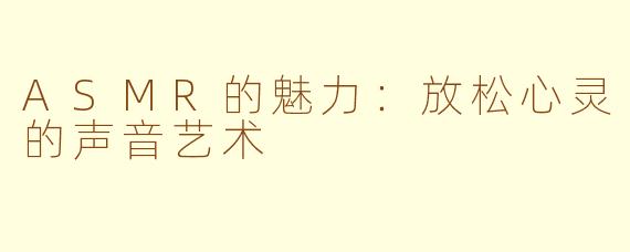 ASMR的魅力：放松心灵的声音艺术
