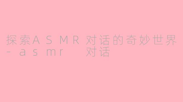 探索ASMR对话的奇妙世界-asmr 对话