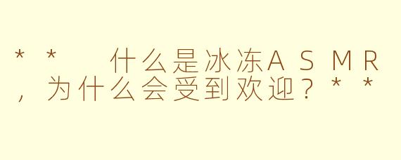 ** 什么是冰冻ASMR，为什么会受到欢迎？**