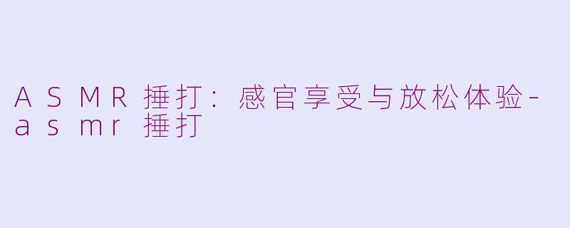 ASMR捶打：感官享受与放松体验-asmr捶打