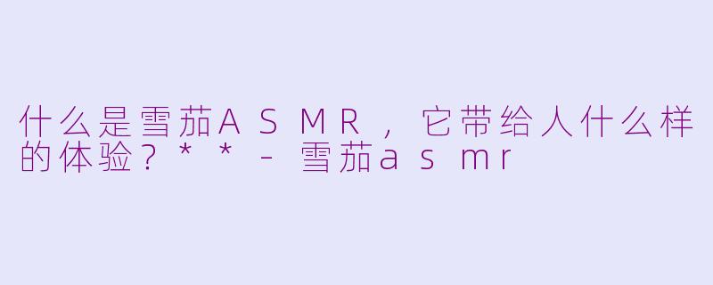 什么是雪茄ASMR，它带给人什么样的体验？**-雪茄asmr