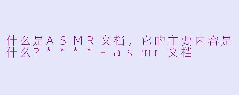 什么是ASMR文档，它的主要内容是什么？****-asmr文档