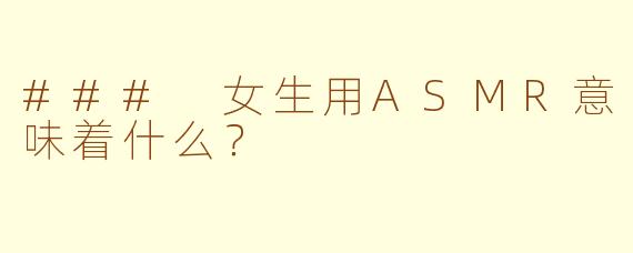 ### 女生用ASMR意味着什么？