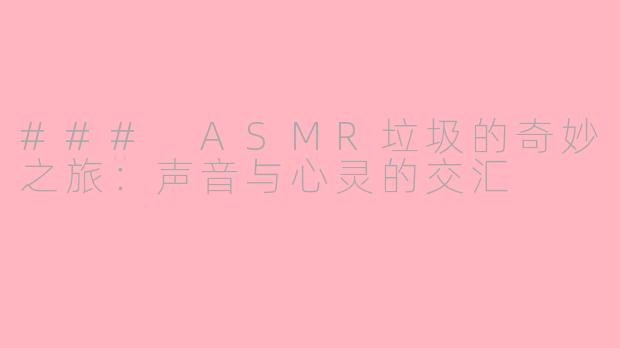 ### ASMR垃圾的奇妙之旅：声音与心灵的交汇