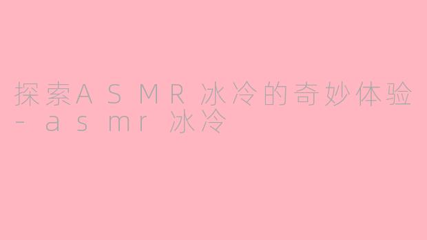 探索ASMR冰冷的奇妙体验-asmr冰冷