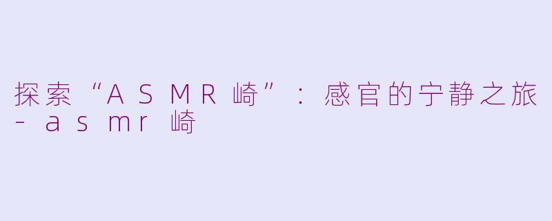 探索“ASMR崎”：感官的宁静之旅-asmr崎