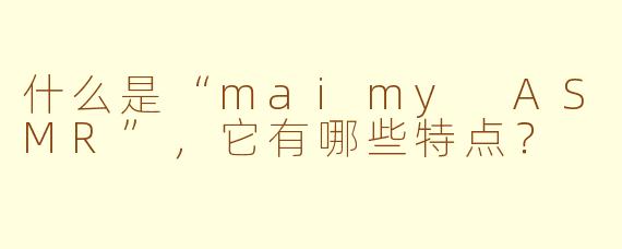 什么是“maimy ASMR”，它有哪些特点？