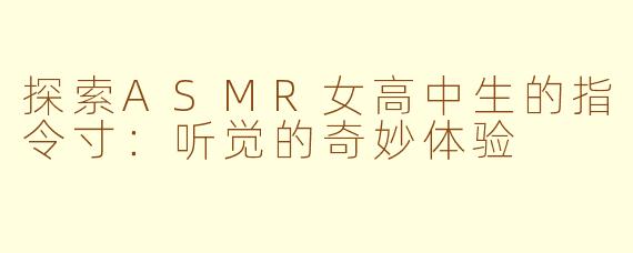 探索ASMR女高中生的指令寸：听觉的奇妙体验